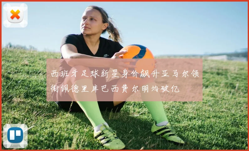 西班牙足球新星身价飙升亚马尔领衔佩德里库巴西费尔明均破亿