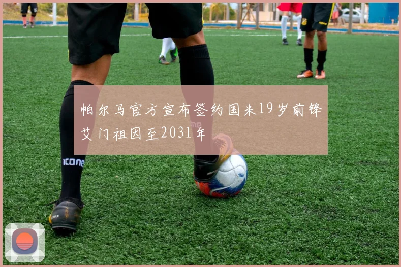帕尔马官方宣布签约国米19岁前锋艾门祖因至2031年
