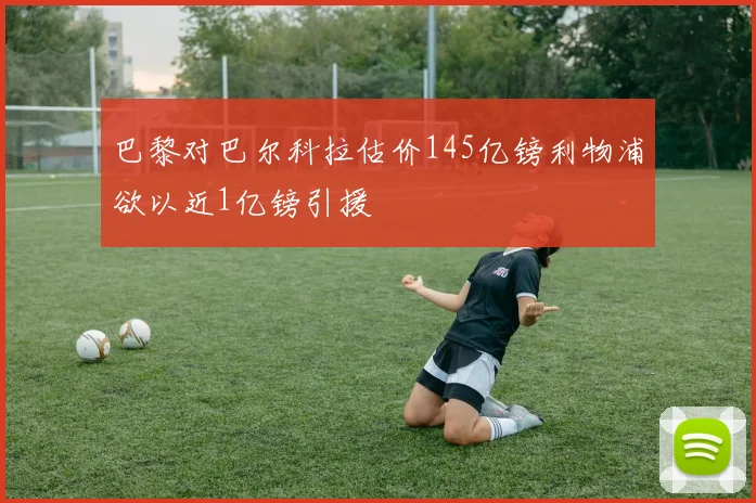 巴黎对巴尔科拉估价145亿镑利物浦欲以近1亿镑引援