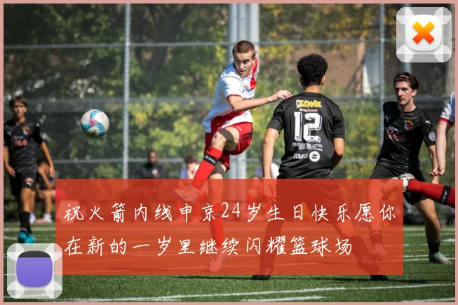 祝火箭内线申京24岁生日快乐愿你在新的一岁里继续闪耀篮球场