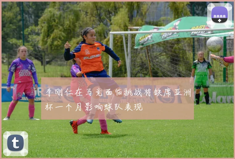 李刚仁在马竞面临挑战将缺席亚洲杯一个月影响球队表现
