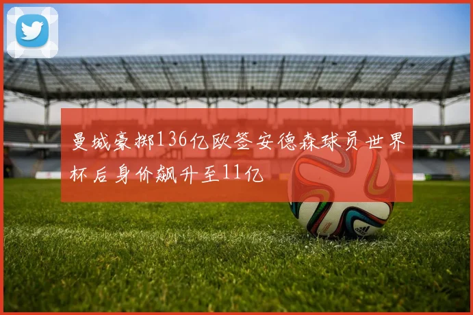 曼城豪掷136亿欧签安德森球员世界杯后身价飙升至11亿