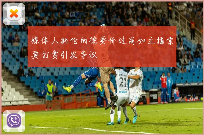 媒体人批伦纳德要价过高如主播索要打赏引发争议