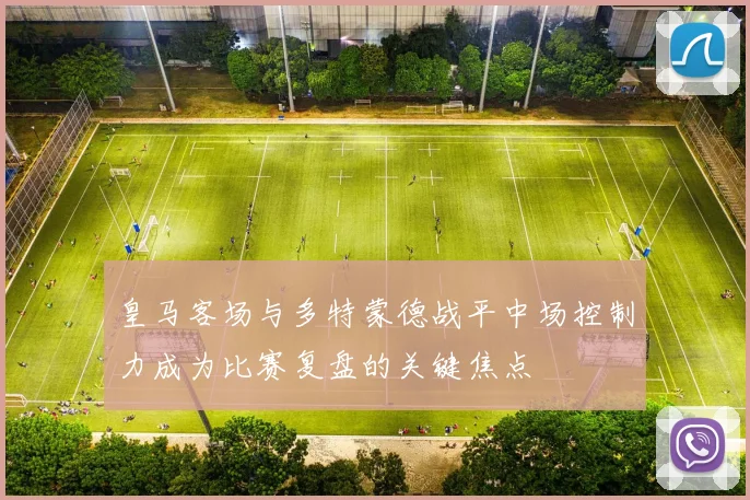皇马客场与多特蒙德战平中场控制力成为比赛复盘的关键焦点