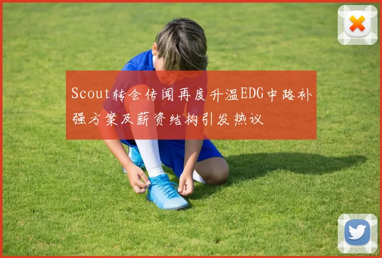 Scout转会传闻再度升温EDG中路补强方案及薪资结构引发热议