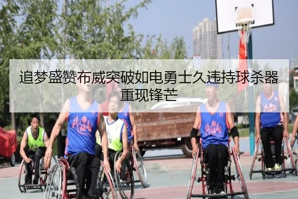 追梦盛赞布威突破如电勇士久违持球杀器重现锋芒